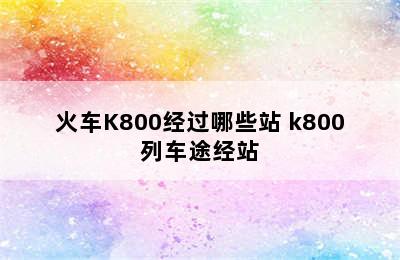 火车K800经过哪些站 k800列车途经站